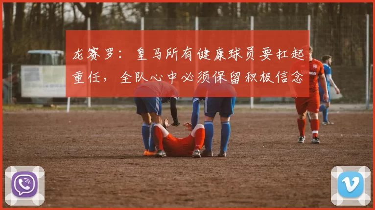 龙赛罗：皇马所有健康球员要扛起重任，全队心中必须保留积极信念