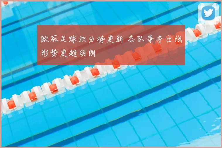 欧冠足球积分榜更新 各队争夺出线形势更趋明朗