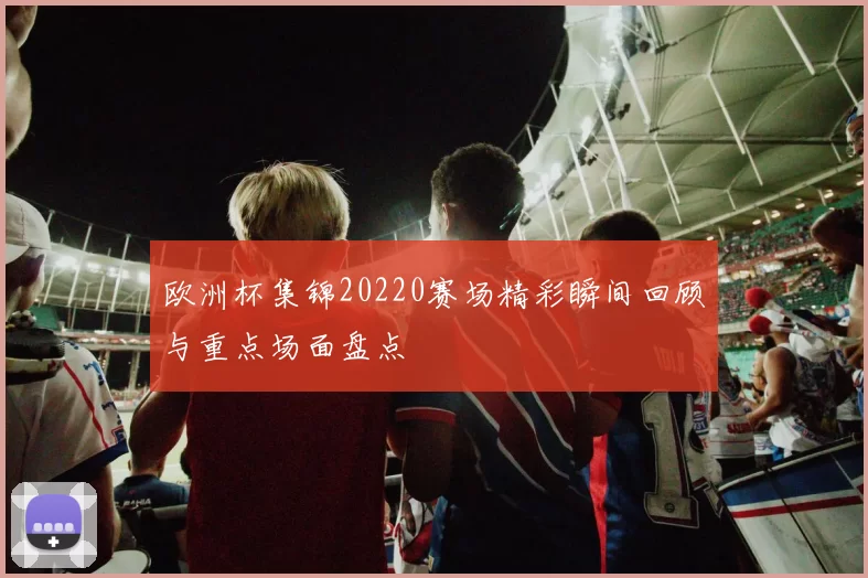 欧洲杯集锦20220赛场精彩瞬间回顾与重点场面盘点