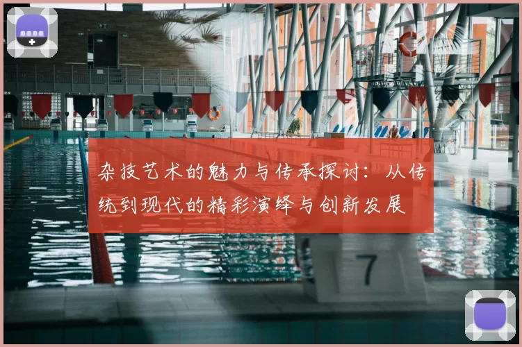 杂技艺术的魅力与传承探讨：从传统到现代的精彩演绎与创新发展