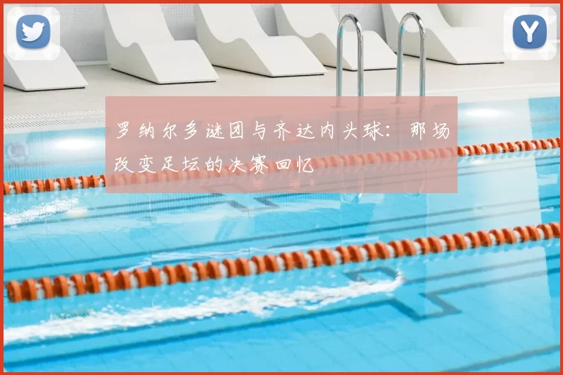 罗纳尔多谜团与齐达内头球:那场改变足坛的决赛回忆