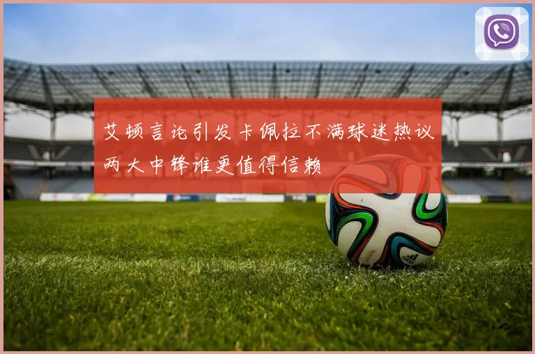 艾顿言论引发卡佩拉不满球迷热议两大中锋谁更值得信赖
