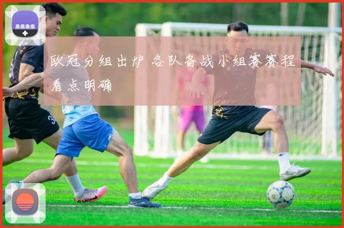 欧冠分组出炉 各队备战小组赛赛程看点明确