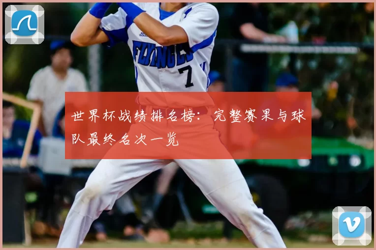 世界杯战绩排名榜:完整赛果与球队最终名次一览