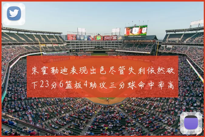 朱霍勒迪表现出色尽管失利依然砍下23分6篮板4助攻三分球命中率高达50
