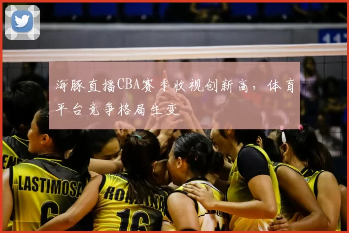 海豚直播CBA赛季收视创新高，体育平台竞争格局生变