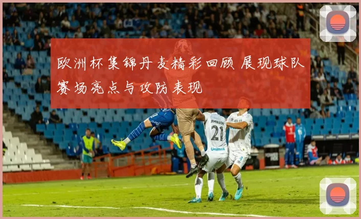 欧洲杯集锦丹麦精彩回顾 展现球队赛场亮点与攻防表现