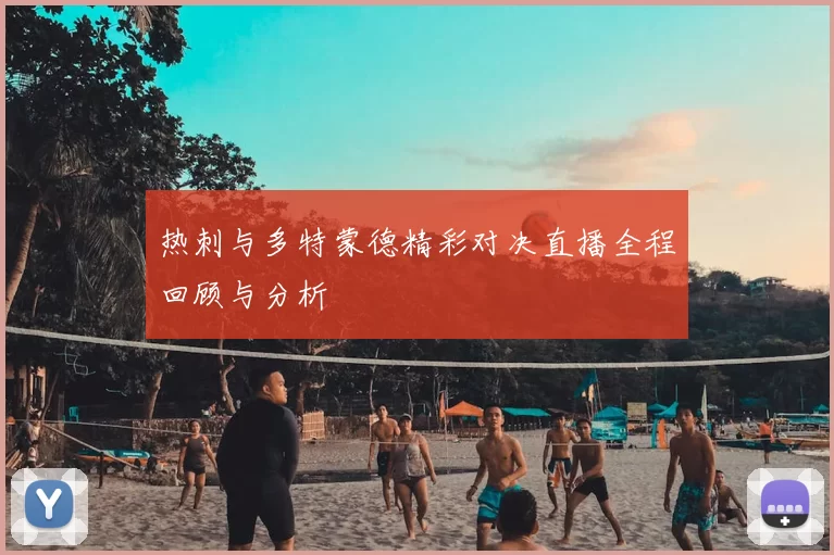 热刺与多特蒙德精彩对决直播全程回顾与分析