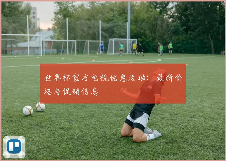 世界杯官方电视优惠活动:最新价格与促销信息