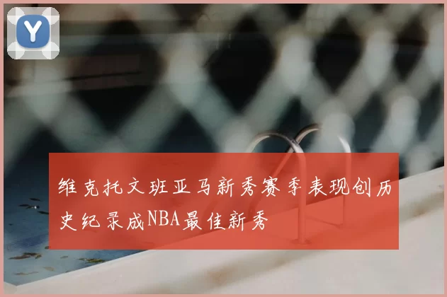 维克托文班亚马新秀赛季表现创历史纪录成NBA最佳新秀