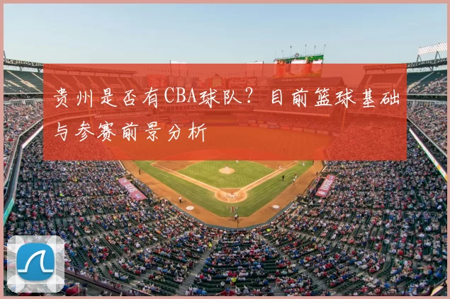 贵州是否有CBA球队？目前篮球基础与参赛前景分析