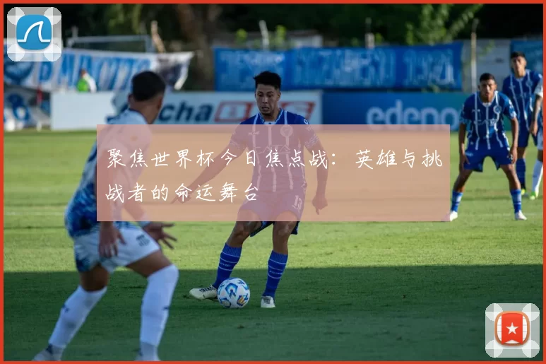 聚焦世界杯今日焦点战:英雄与挑战者的命运舞台