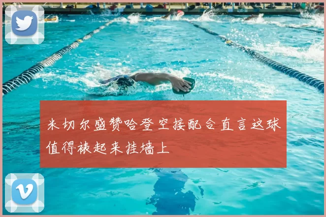 米切尔盛赞哈登空接配合直言这球值得裱起来挂墙上