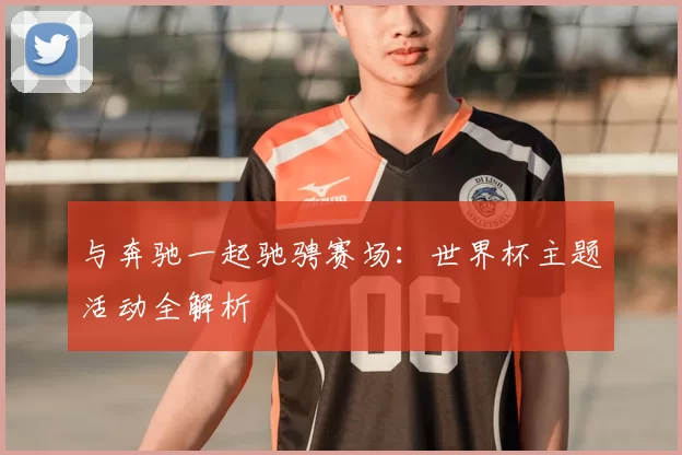 与奔驰一起驰骋赛场:世界杯主题活动全解析