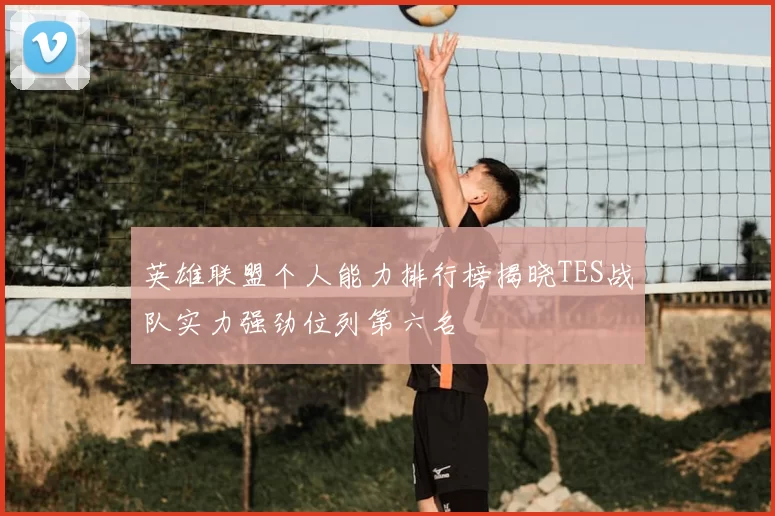 英雄联盟个人能力排行榜揭晓TES战队实力强劲位列第六名