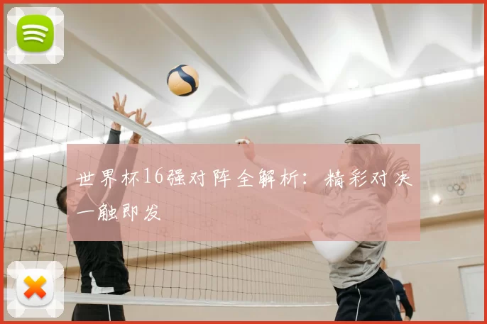 世界杯16强对阵全解析:精彩对决一触即发