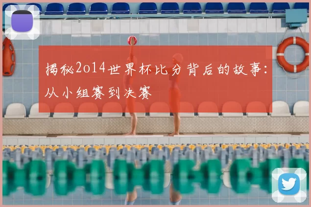 揭秘2o14世界杯比分背后的故事:从小组赛到决赛