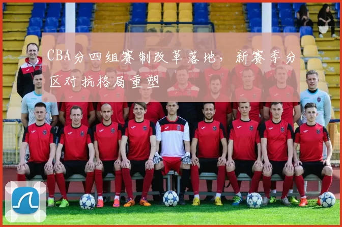 CBA分四组赛制改革落地,新赛季分区对抗格局重塑