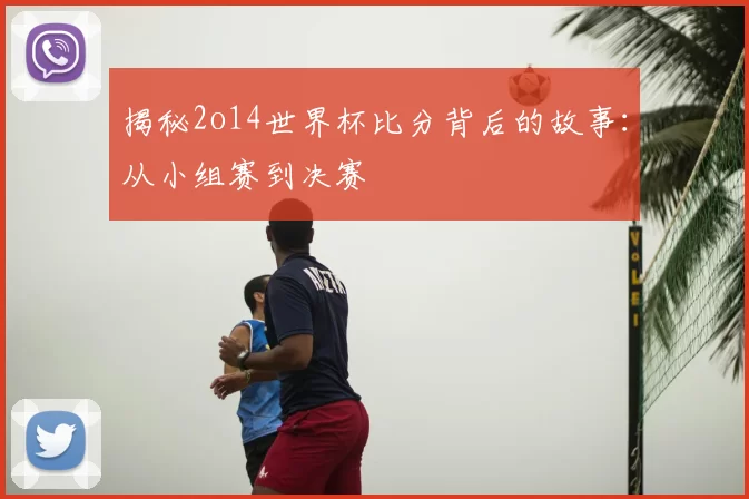 揭秘2o14世界杯比分背后的故事:从小组赛到决赛