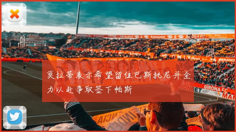 莫拉蒂表示希望留住巴斯托尼并全力以赴争取签下帕斯