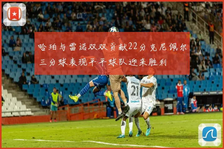 哈珀与雷诺双双贡献22分克尼佩尔三分球表现平平球队迎来胜利