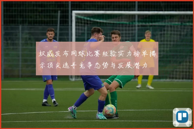 权威发布网球比赛经验实力榜单揭示顶尖选手竞争态势与发展潜力