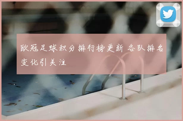 欧冠足球积分排行榜更新 各队排名变化引关注