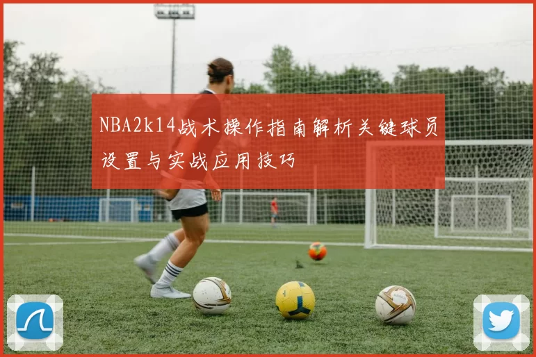 NBA2k14战术操作指南解析关键球员设置与实战应用技巧