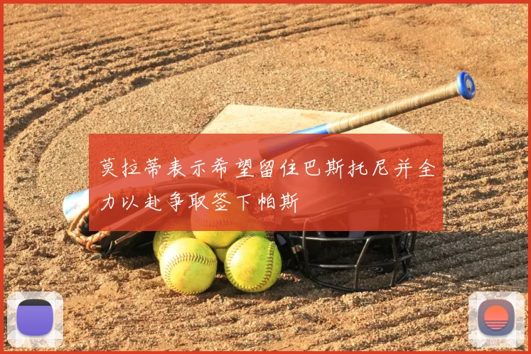 莫拉蒂表示希望留住巴斯托尼并全力以赴争取签下帕斯