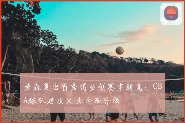 劳森复出首秀得分创赛季新高，CBA球队进攻火力全面升级
