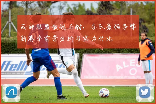 西部联盟激战正酣，各队豪强争锋新赛季前景分析与实力对比