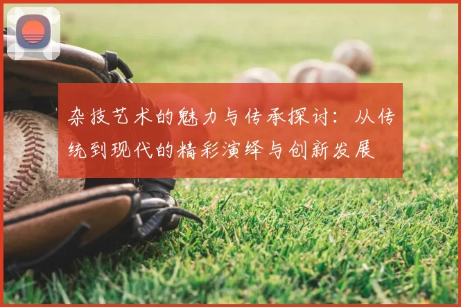 杂技艺术的魅力与传承探讨：从传统到现代的精彩演绎与创新发展