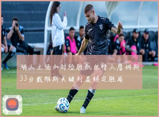 湖人主场加时险胜凯尔特人詹姆斯33分戴维斯关键封盖锁定胜局
