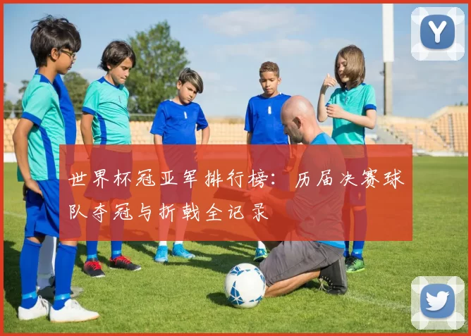世界杯冠亚军排行榜：历届决赛球队夺冠与折戟全记录