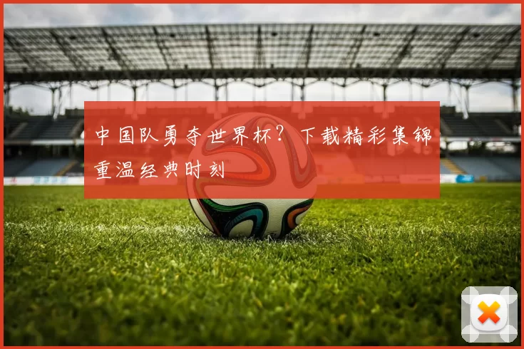 中国队勇夺世界杯?下载精彩集锦重温经典时刻