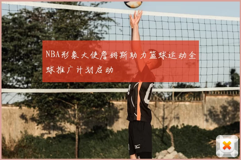 NBA形象大使詹姆斯助力篮球运动全球推广计划启动