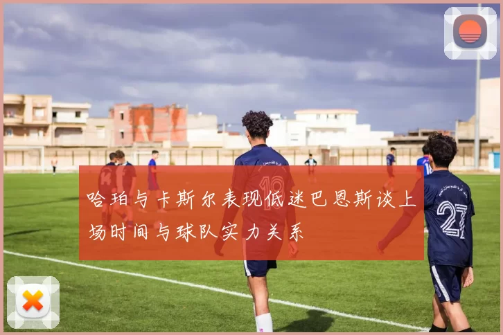 哈珀与卡斯尔表现低迷巴恩斯谈上场时间与球队实力关系