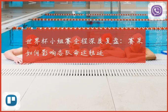 世界杯小组赛全程深度复盘:赛果如何影响各队命运轨迹