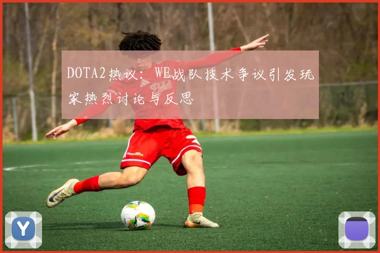 DOTA2热议：WE战队技术争议引发玩家热烈讨论与反思