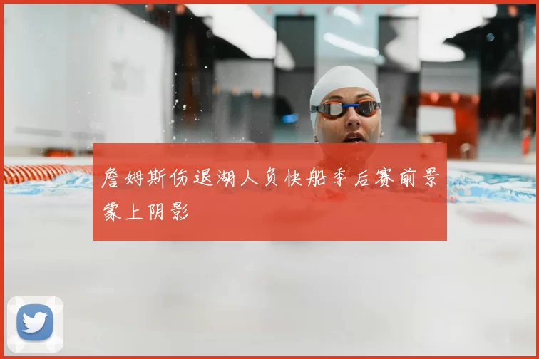 詹姆斯伤退湖人负快船季后赛前景蒙上阴影