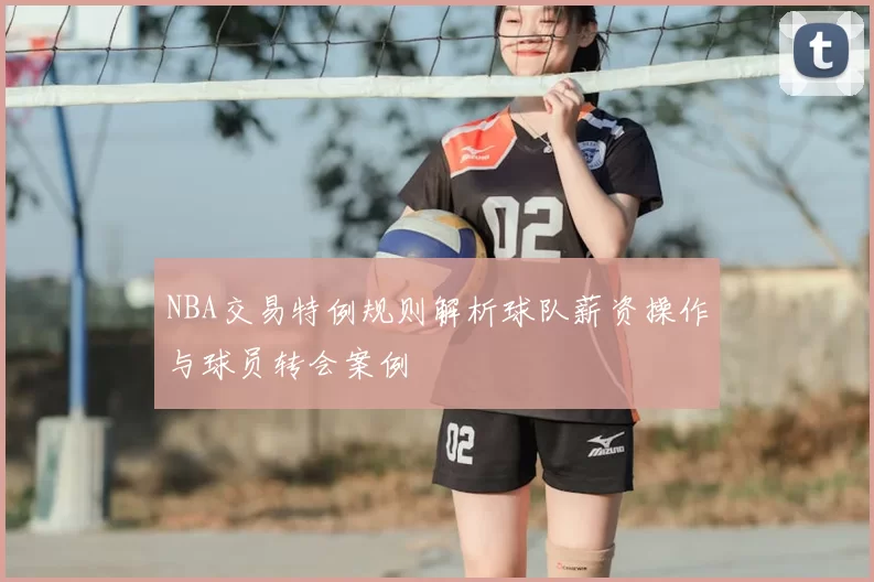 NBA交易特例规则解析球队薪资操作与球员转会案例