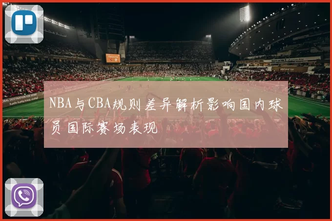 NBA与CBA规则差异解析影响国内球员国际赛场表现