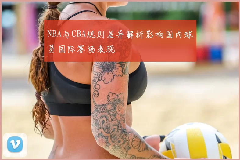 NBA与CBA规则差异解析影响国内球员国际赛场表现