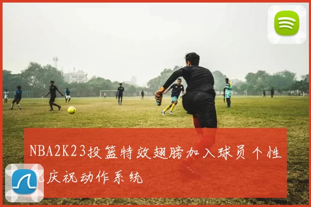 NBA2K23投篮特效翅膀加入球员个性化庆祝动作系统