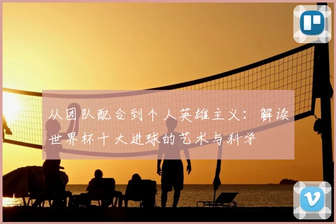 从团队配合到个人英雄主义:解读世界杯十大进球的艺术与科学