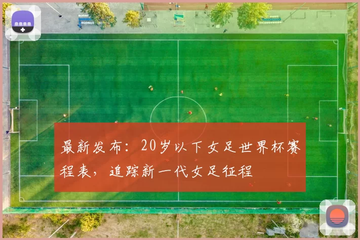 最新发布:20岁以下女足世界杯赛程表,追踪新一代女足征程