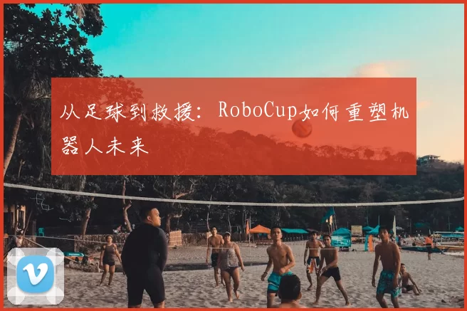 从足球到救援:RoboCup如何重塑机器人未来