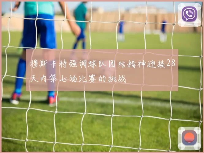 穆斯卡特强调球队团结精神迎接28天内第七场比赛的挑战