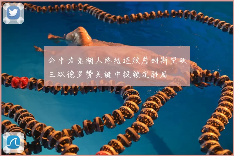公牛力克湖人终结连败詹姆斯空砍三双德罗赞关键中投锁定胜局