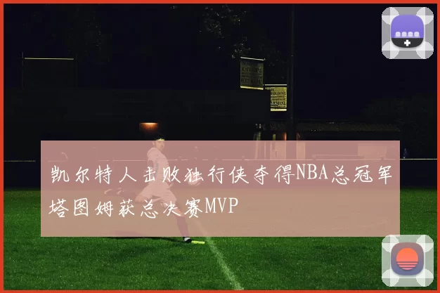 凯尔特人击败独行侠夺得NBA总冠军塔图姆获总决赛MVP